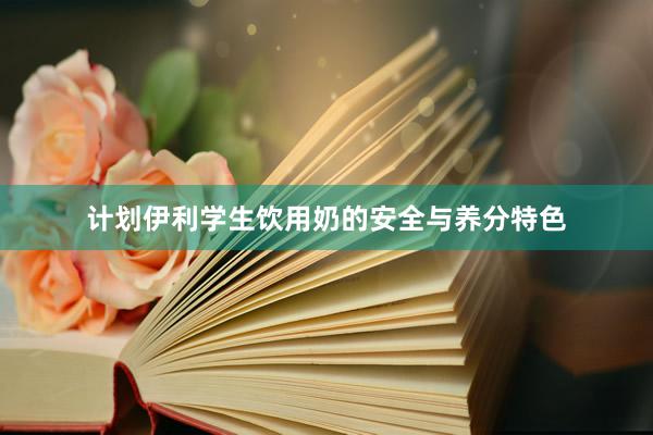 计划伊利学生饮用奶的安全与养分特色
