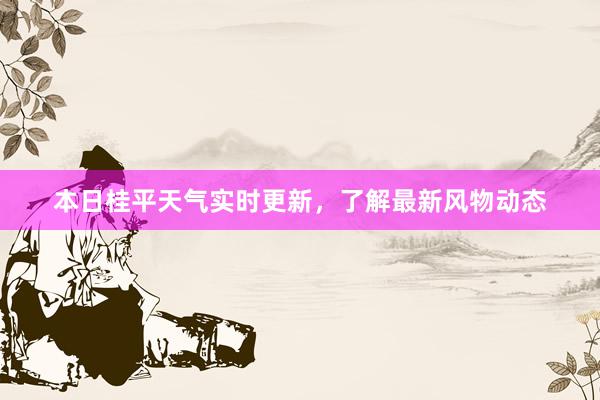 本日桂平天气实时更新，了解最新风物动态