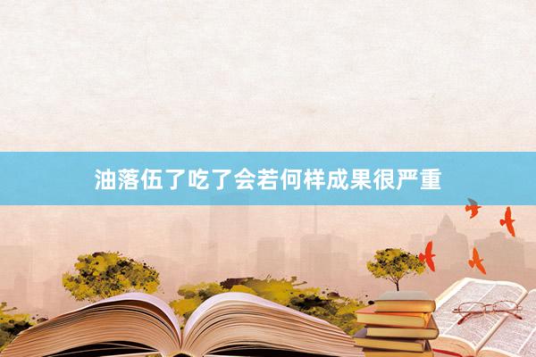 油落伍了吃了会若何样成果很严重