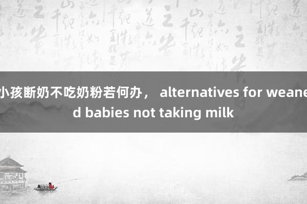 小孩断奶不吃奶粉若何办， alternatives for weaned babies not taking milk